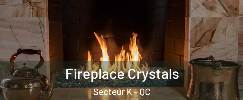  Fireplace Crystals Secteur K - QC