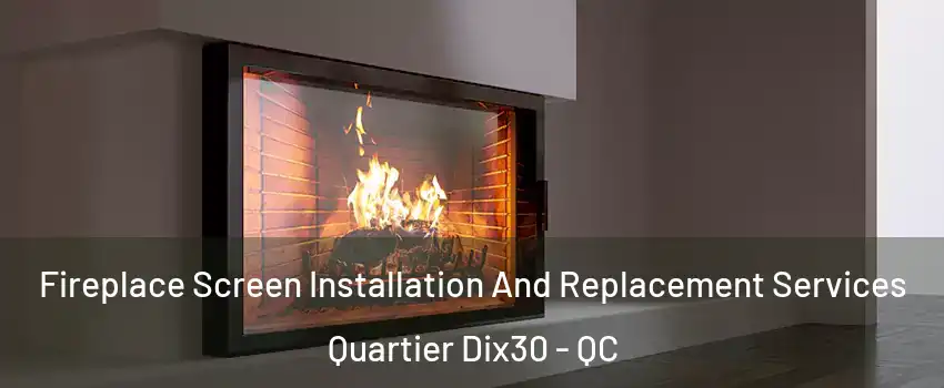 Fireplace Screen Installation And Replacement Services Quartier Dix30 - QC